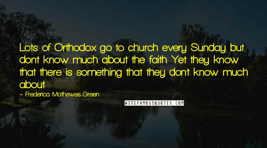 Frederica Mathewes-Green Quotes: Lots of Orthodox go to church every Sunday but don't know much about the faith. Yet they know that there is something that they don't know much about.