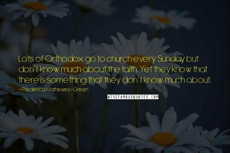 Frederica Mathewes-Green Quotes: Lots of Orthodox go to church every Sunday but don't know much about the faith. Yet they know that there is something that they don't know much about.