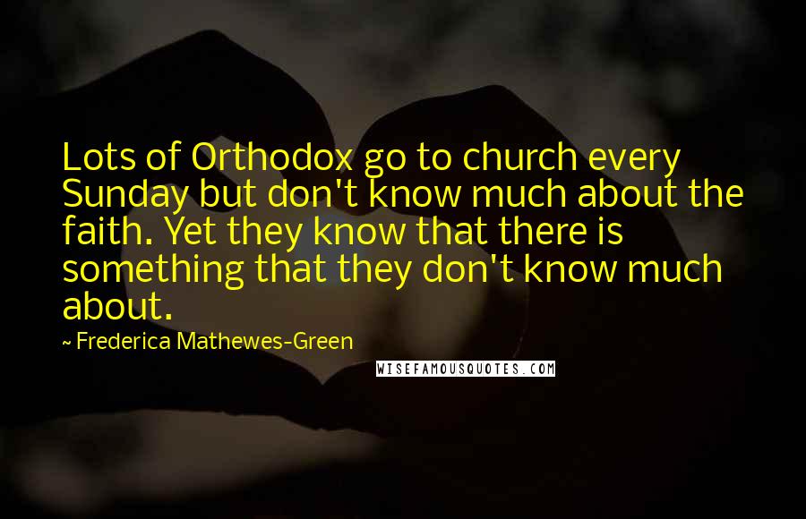 Frederica Mathewes-Green Quotes: Lots of Orthodox go to church every Sunday but don't know much about the faith. Yet they know that there is something that they don't know much about.