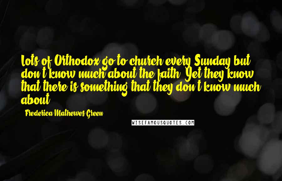 Frederica Mathewes-Green Quotes: Lots of Orthodox go to church every Sunday but don't know much about the faith. Yet they know that there is something that they don't know much about.