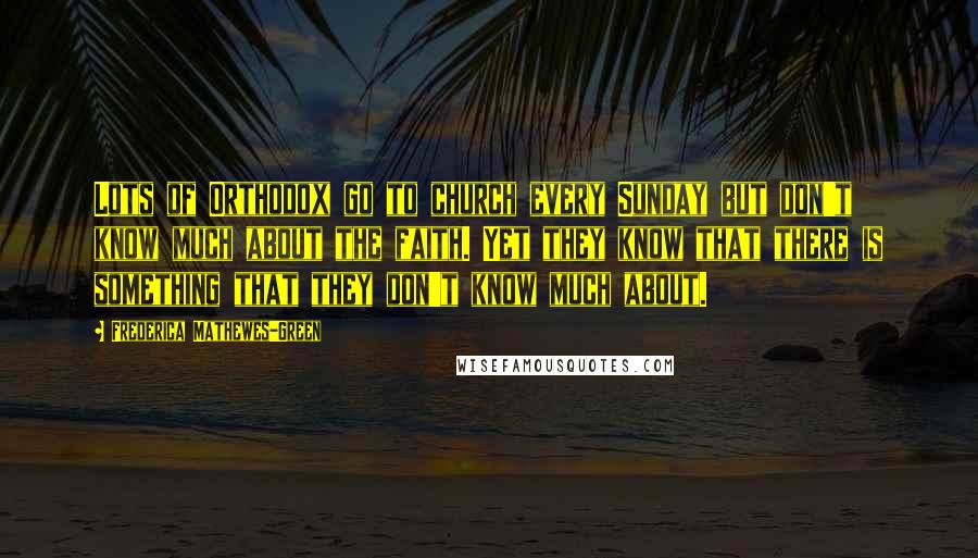 Frederica Mathewes-Green Quotes: Lots of Orthodox go to church every Sunday but don't know much about the faith. Yet they know that there is something that they don't know much about.