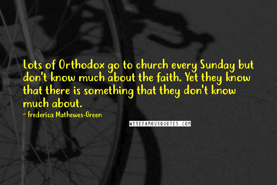 Frederica Mathewes-Green Quotes: Lots of Orthodox go to church every Sunday but don't know much about the faith. Yet they know that there is something that they don't know much about.