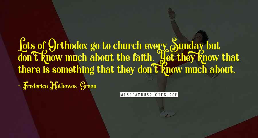 Frederica Mathewes-Green Quotes: Lots of Orthodox go to church every Sunday but don't know much about the faith. Yet they know that there is something that they don't know much about.