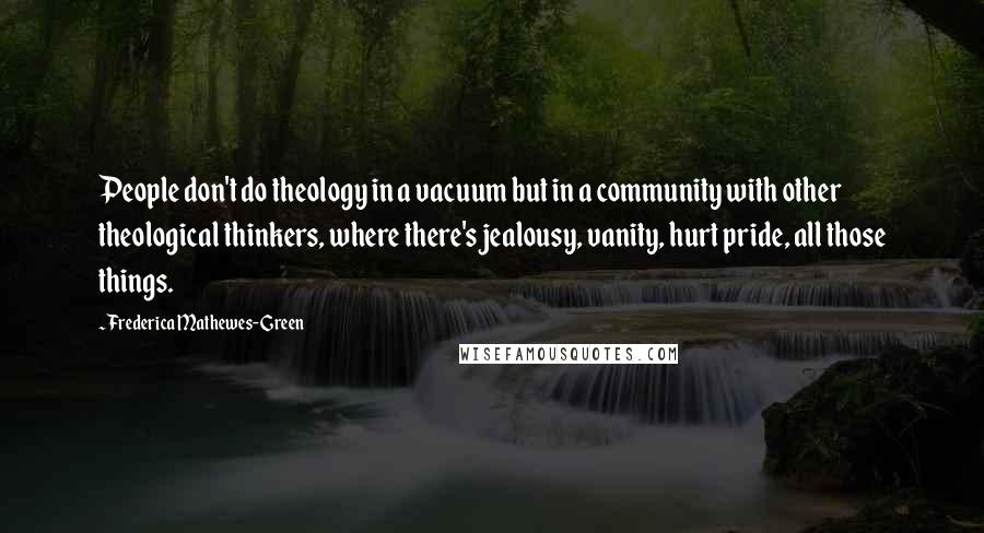 Frederica Mathewes-Green Quotes: People don't do theology in a vacuum but in a community with other theological thinkers, where there's jealousy, vanity, hurt pride, all those things.