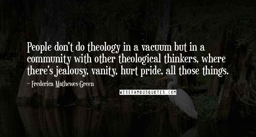 Frederica Mathewes-Green Quotes: People don't do theology in a vacuum but in a community with other theological thinkers, where there's jealousy, vanity, hurt pride, all those things.