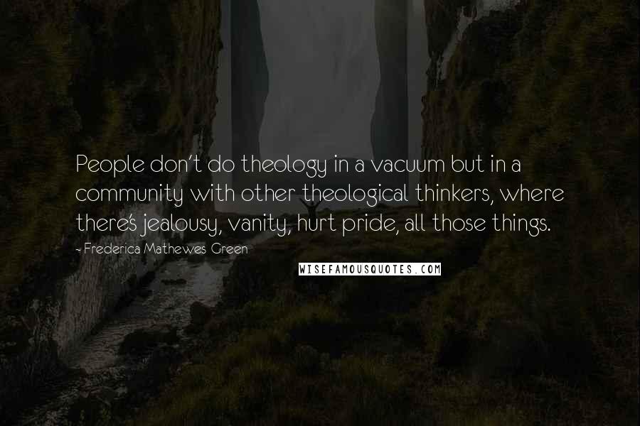 Frederica Mathewes-Green Quotes: People don't do theology in a vacuum but in a community with other theological thinkers, where there's jealousy, vanity, hurt pride, all those things.