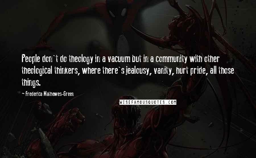 Frederica Mathewes-Green Quotes: People don't do theology in a vacuum but in a community with other theological thinkers, where there's jealousy, vanity, hurt pride, all those things.