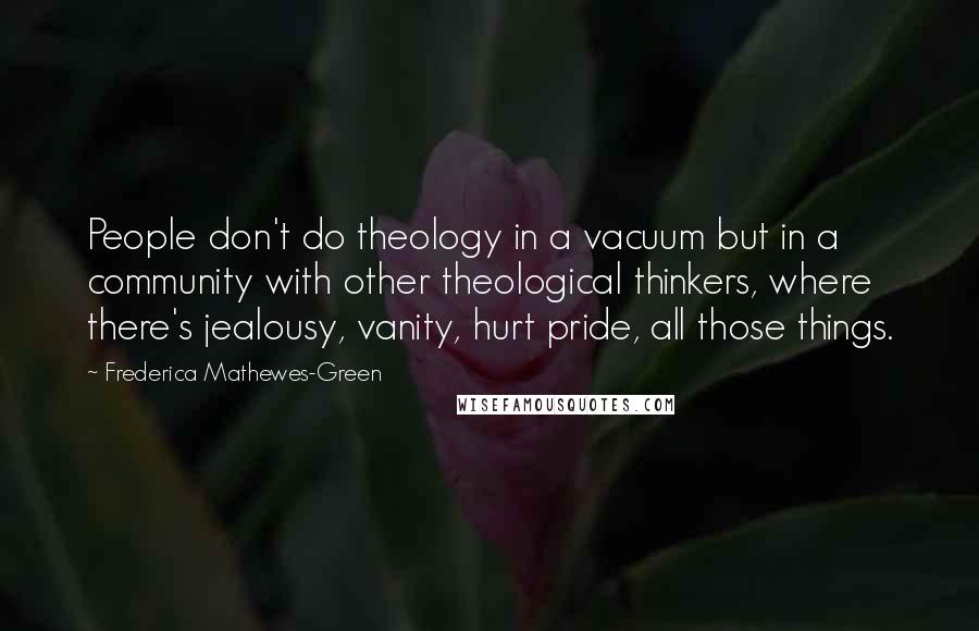 Frederica Mathewes-Green Quotes: People don't do theology in a vacuum but in a community with other theological thinkers, where there's jealousy, vanity, hurt pride, all those things.