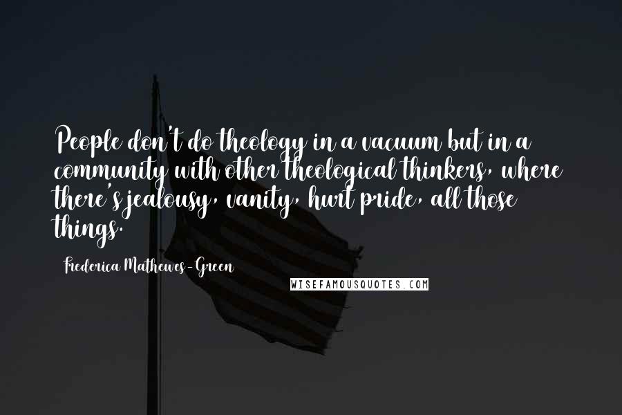 Frederica Mathewes-Green Quotes: People don't do theology in a vacuum but in a community with other theological thinkers, where there's jealousy, vanity, hurt pride, all those things.