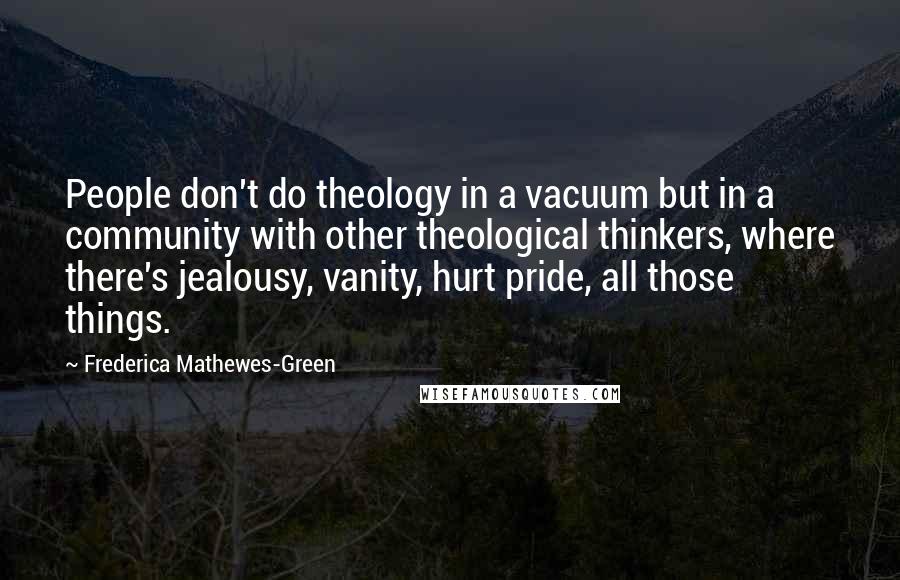 Frederica Mathewes-Green Quotes: People don't do theology in a vacuum but in a community with other theological thinkers, where there's jealousy, vanity, hurt pride, all those things.
