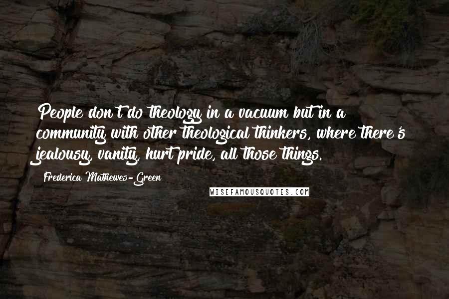 Frederica Mathewes-Green Quotes: People don't do theology in a vacuum but in a community with other theological thinkers, where there's jealousy, vanity, hurt pride, all those things.