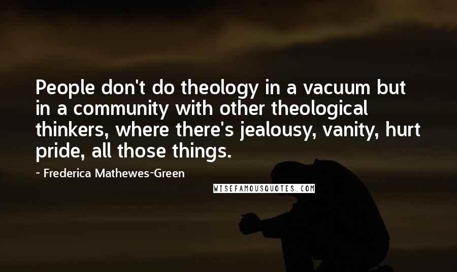 Frederica Mathewes-Green Quotes: People don't do theology in a vacuum but in a community with other theological thinkers, where there's jealousy, vanity, hurt pride, all those things.