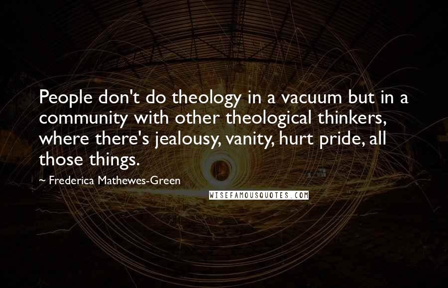 Frederica Mathewes-Green Quotes: People don't do theology in a vacuum but in a community with other theological thinkers, where there's jealousy, vanity, hurt pride, all those things.