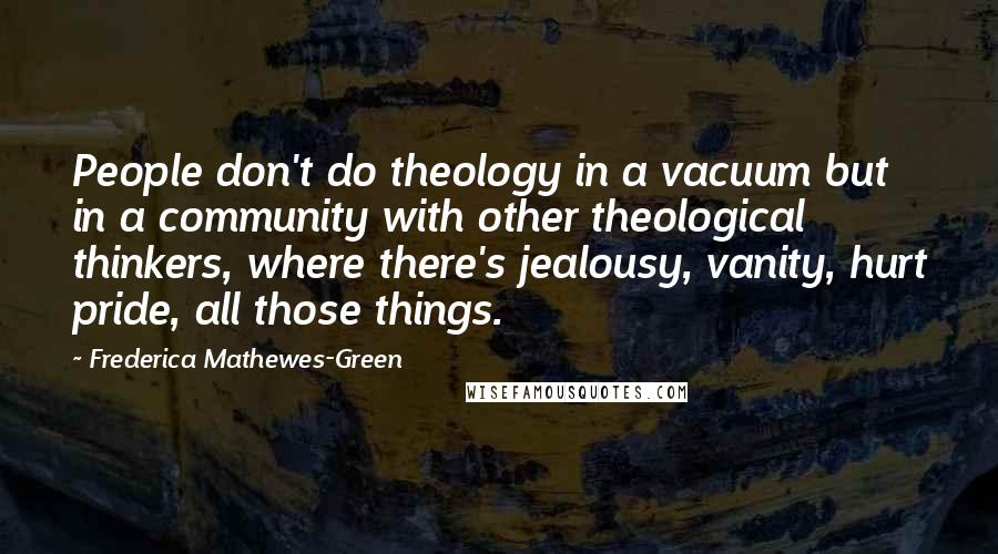 Frederica Mathewes-Green Quotes: People don't do theology in a vacuum but in a community with other theological thinkers, where there's jealousy, vanity, hurt pride, all those things.