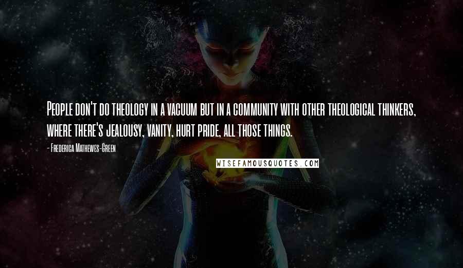 Frederica Mathewes-Green Quotes: People don't do theology in a vacuum but in a community with other theological thinkers, where there's jealousy, vanity, hurt pride, all those things.