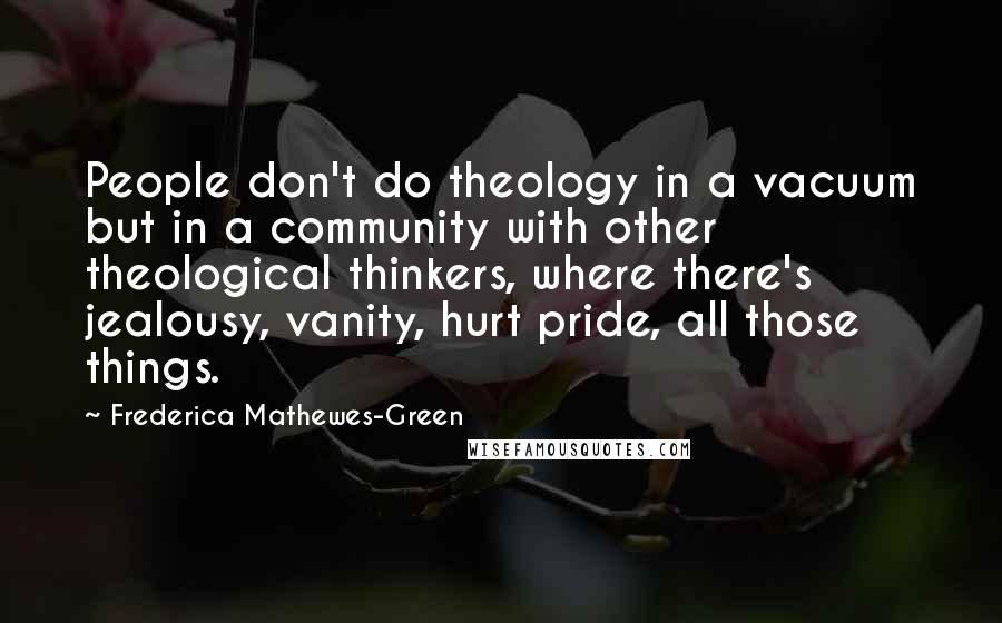 Frederica Mathewes-Green Quotes: People don't do theology in a vacuum but in a community with other theological thinkers, where there's jealousy, vanity, hurt pride, all those things.