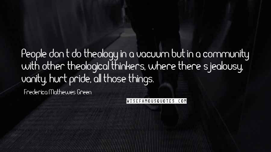 Frederica Mathewes-Green Quotes: People don't do theology in a vacuum but in a community with other theological thinkers, where there's jealousy, vanity, hurt pride, all those things.