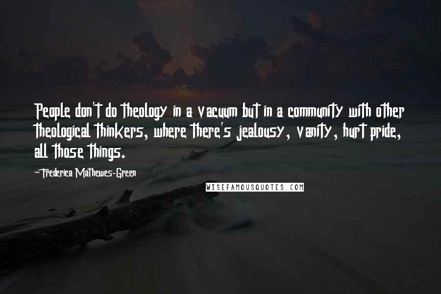 Frederica Mathewes-Green Quotes: People don't do theology in a vacuum but in a community with other theological thinkers, where there's jealousy, vanity, hurt pride, all those things.