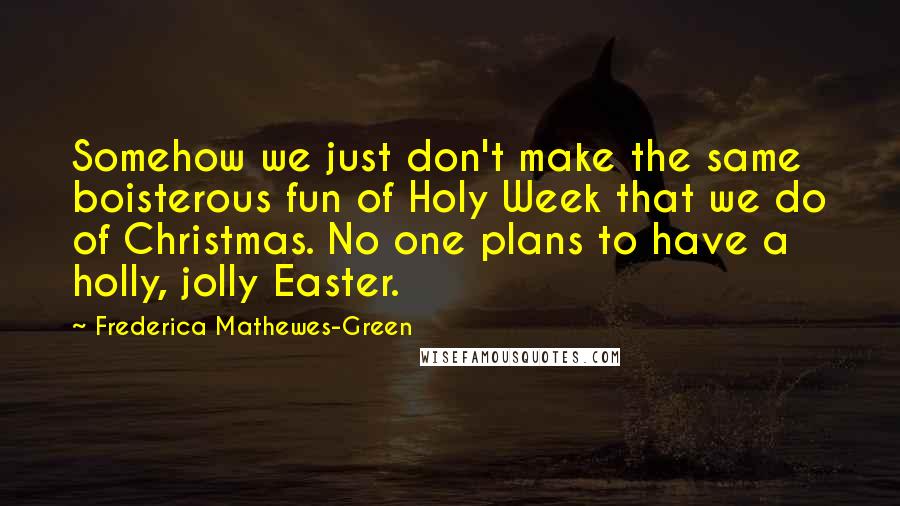 Frederica Mathewes-Green Quotes: Somehow we just don't make the same boisterous fun of Holy Week that we do of Christmas. No one plans to have a holly, jolly Easter.