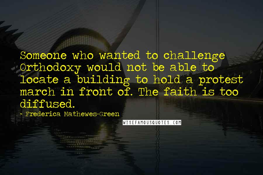 Frederica Mathewes-Green Quotes: Someone who wanted to challenge Orthodoxy would not be able to locate a building to hold a protest march in front of. The faith is too diffused.