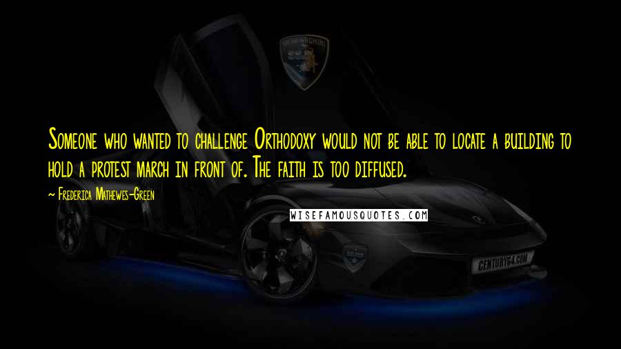 Frederica Mathewes-Green Quotes: Someone who wanted to challenge Orthodoxy would not be able to locate a building to hold a protest march in front of. The faith is too diffused.