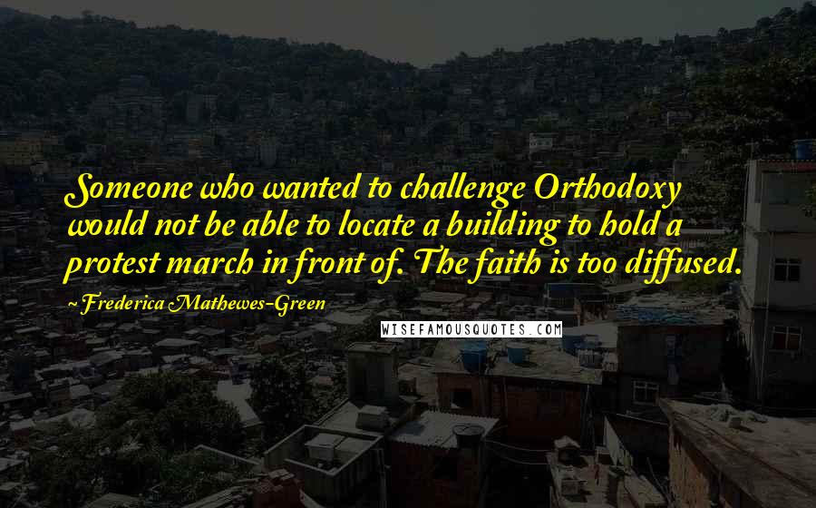 Frederica Mathewes-Green Quotes: Someone who wanted to challenge Orthodoxy would not be able to locate a building to hold a protest march in front of. The faith is too diffused.