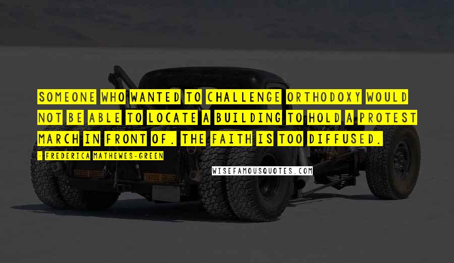 Frederica Mathewes-Green Quotes: Someone who wanted to challenge Orthodoxy would not be able to locate a building to hold a protest march in front of. The faith is too diffused.