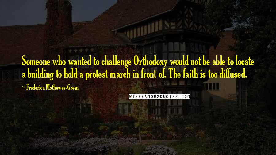 Frederica Mathewes-Green Quotes: Someone who wanted to challenge Orthodoxy would not be able to locate a building to hold a protest march in front of. The faith is too diffused.