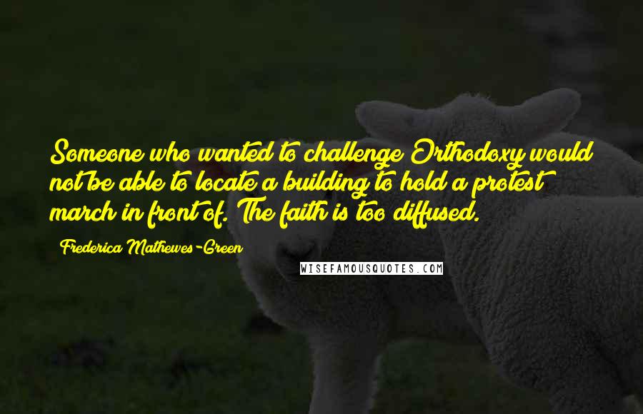 Frederica Mathewes-Green Quotes: Someone who wanted to challenge Orthodoxy would not be able to locate a building to hold a protest march in front of. The faith is too diffused.