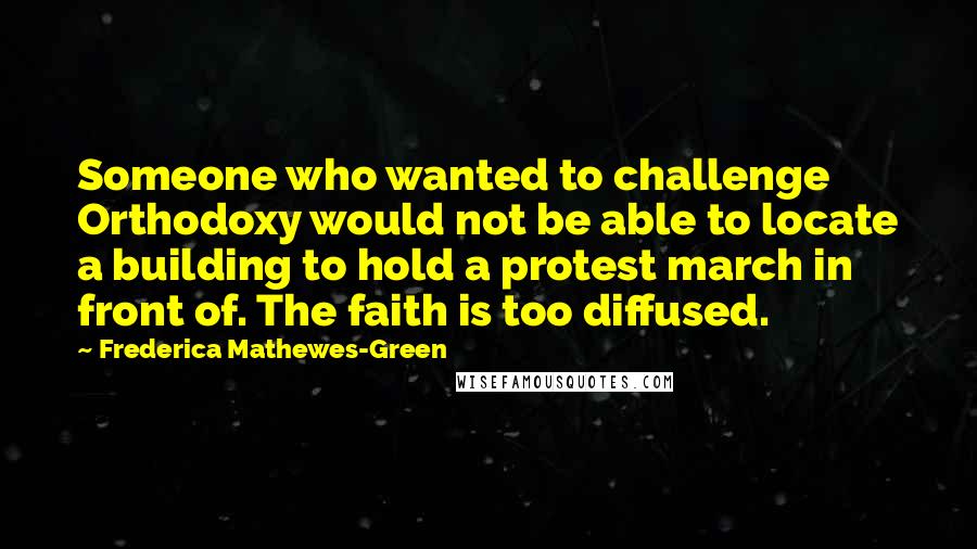 Frederica Mathewes-Green Quotes: Someone who wanted to challenge Orthodoxy would not be able to locate a building to hold a protest march in front of. The faith is too diffused.