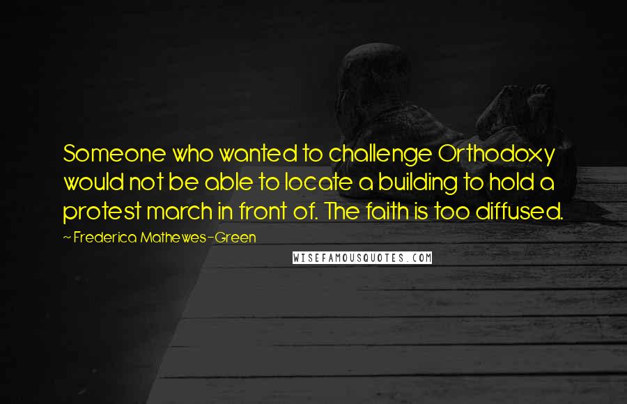 Frederica Mathewes-Green Quotes: Someone who wanted to challenge Orthodoxy would not be able to locate a building to hold a protest march in front of. The faith is too diffused.