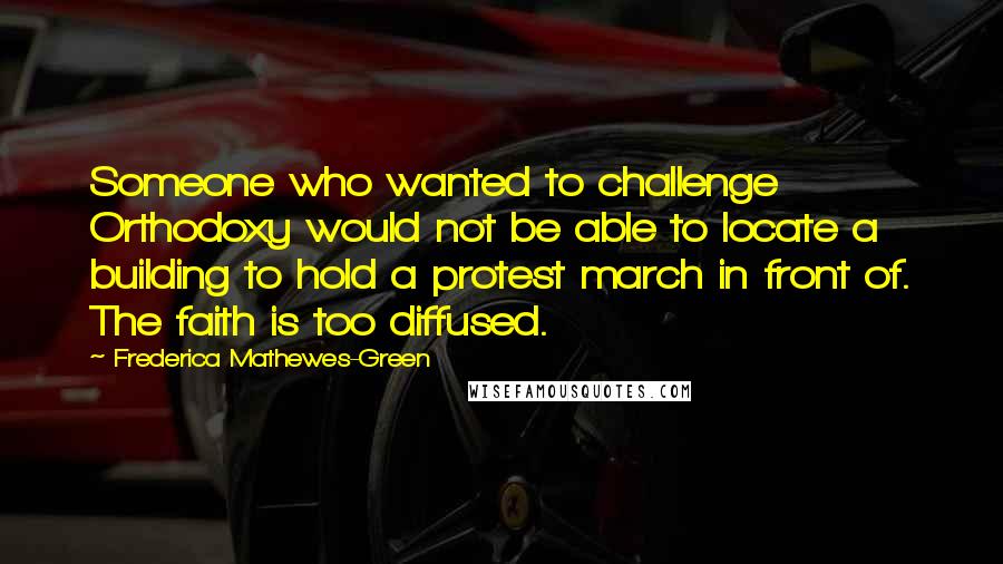 Frederica Mathewes-Green Quotes: Someone who wanted to challenge Orthodoxy would not be able to locate a building to hold a protest march in front of. The faith is too diffused.