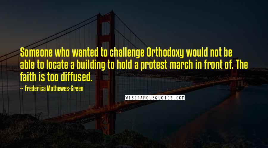 Frederica Mathewes-Green Quotes: Someone who wanted to challenge Orthodoxy would not be able to locate a building to hold a protest march in front of. The faith is too diffused.