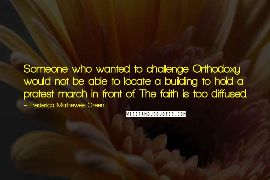 Frederica Mathewes-Green Quotes: Someone who wanted to challenge Orthodoxy would not be able to locate a building to hold a protest march in front of. The faith is too diffused.