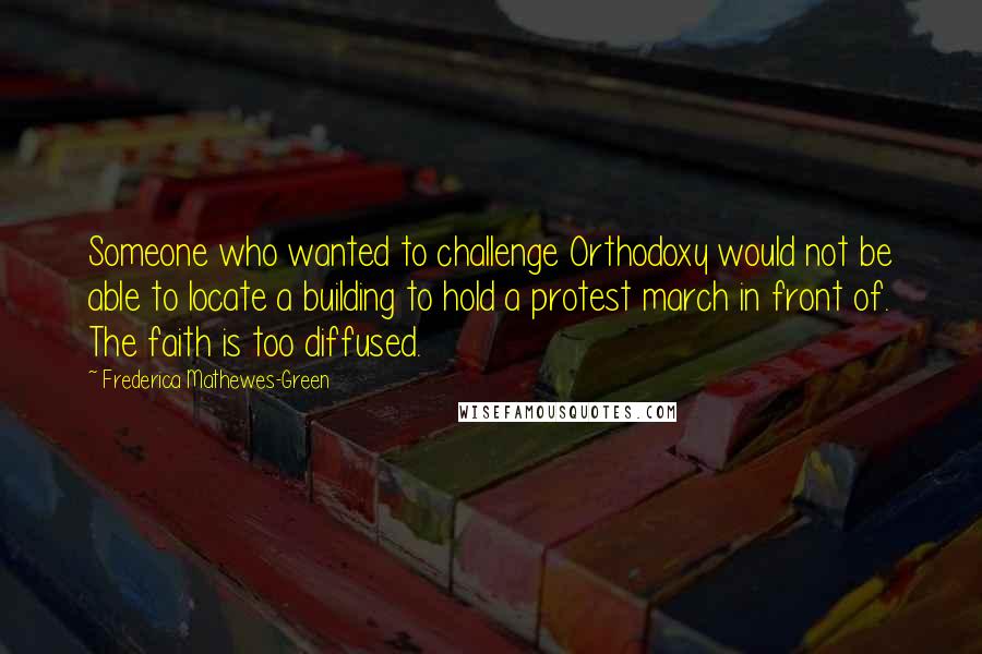 Frederica Mathewes-Green Quotes: Someone who wanted to challenge Orthodoxy would not be able to locate a building to hold a protest march in front of. The faith is too diffused.