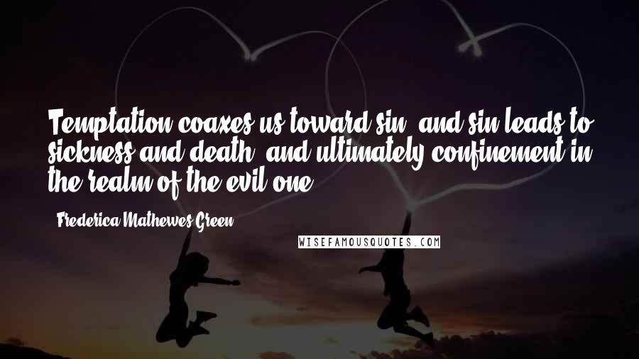 Frederica Mathewes-Green Quotes: Temptation coaxes us toward sin, and sin leads to sickness and death, and ultimately confinement in the realm of the evil one.