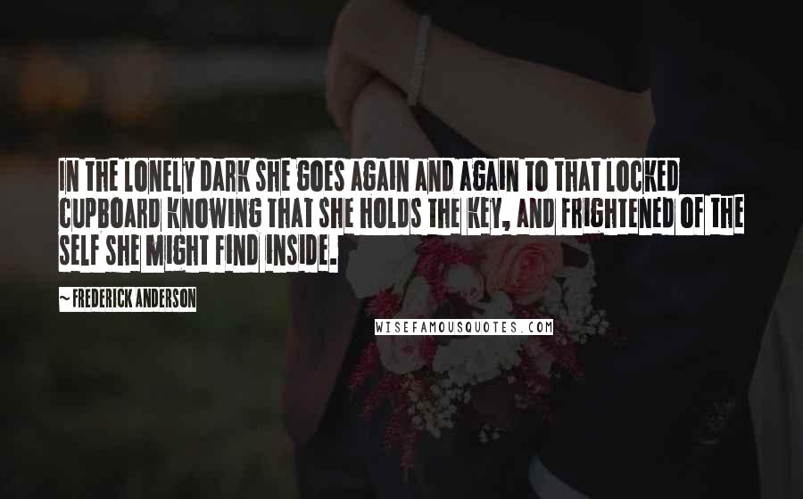 Frederick Anderson Quotes: In the lonely dark she goes again and again to that locked cupboard knowing that she holds the key, and frightened of the self she might find inside.