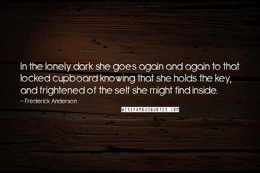 Frederick Anderson Quotes: In the lonely dark she goes again and again to that locked cupboard knowing that she holds the key, and frightened of the self she might find inside.