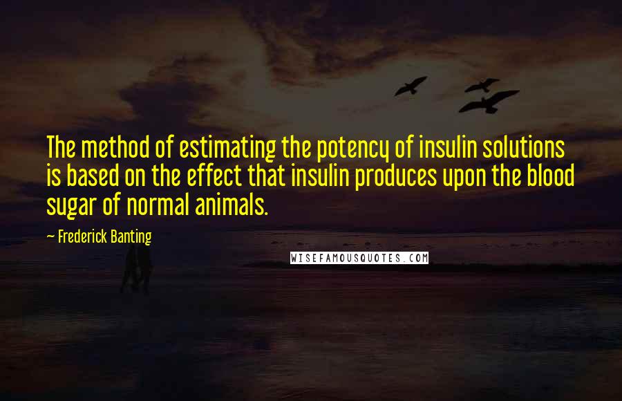 Frederick Banting Quotes: The method of estimating the potency of insulin solutions is based on the effect that insulin produces upon the blood sugar of normal animals.