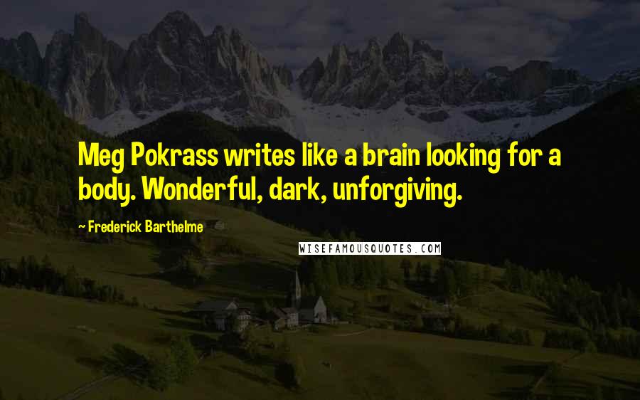 Frederick Barthelme Quotes: Meg Pokrass writes like a brain looking for a body. Wonderful, dark, unforgiving.