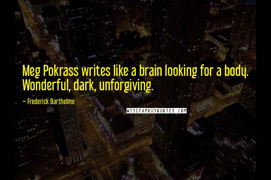 Frederick Barthelme Quotes: Meg Pokrass writes like a brain looking for a body. Wonderful, dark, unforgiving.