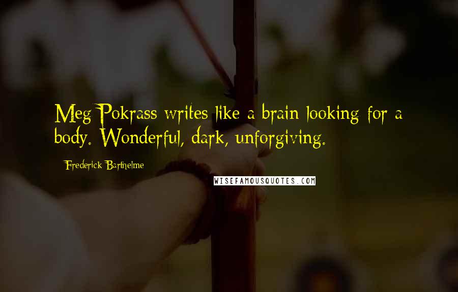 Frederick Barthelme Quotes: Meg Pokrass writes like a brain looking for a body. Wonderful, dark, unforgiving.