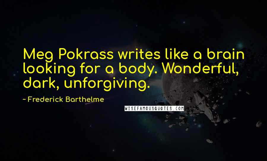 Frederick Barthelme Quotes: Meg Pokrass writes like a brain looking for a body. Wonderful, dark, unforgiving.