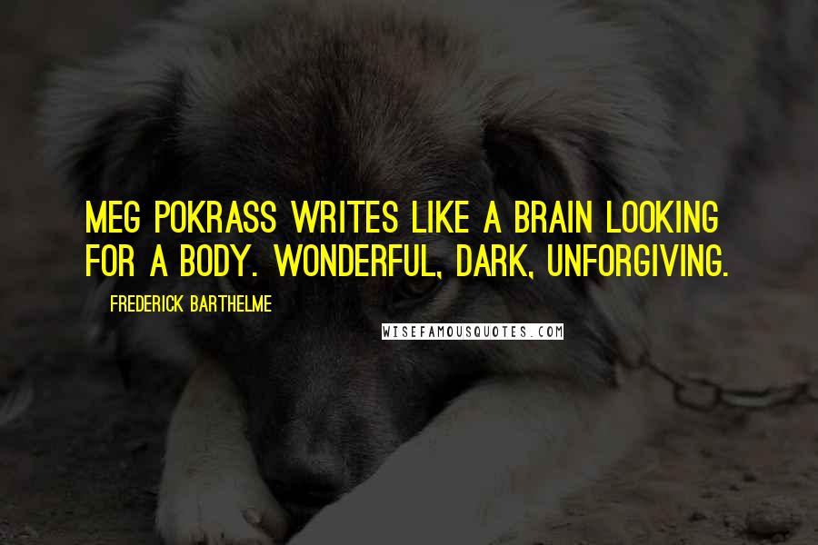 Frederick Barthelme Quotes: Meg Pokrass writes like a brain looking for a body. Wonderful, dark, unforgiving.