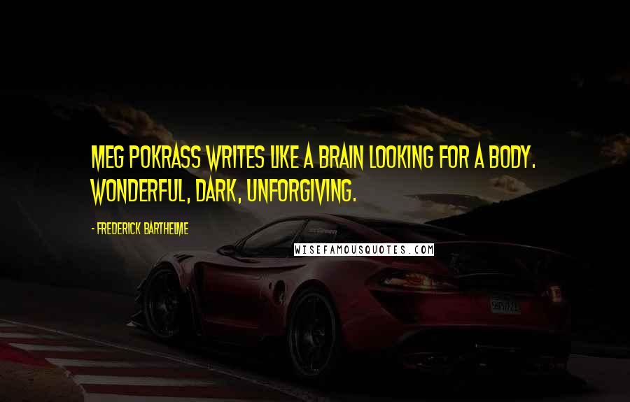 Frederick Barthelme Quotes: Meg Pokrass writes like a brain looking for a body. Wonderful, dark, unforgiving.