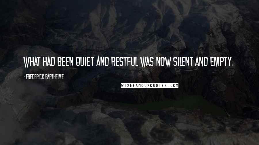 Frederick Barthelme Quotes: What had been quiet and restful was now silent and empty.