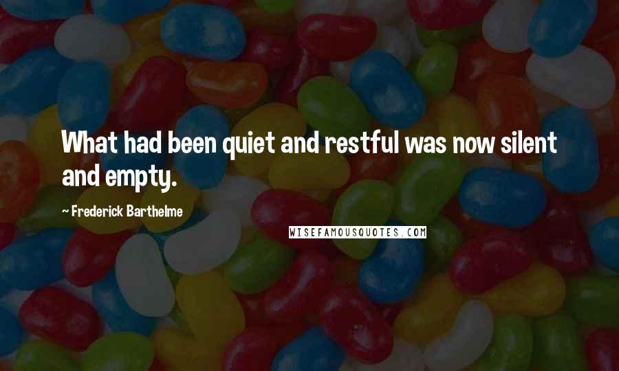 Frederick Barthelme Quotes: What had been quiet and restful was now silent and empty.