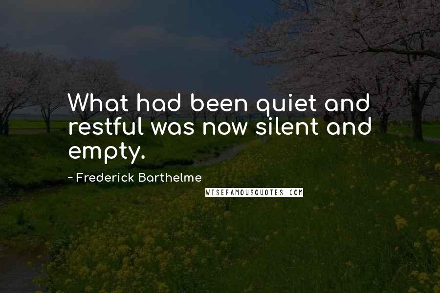 Frederick Barthelme Quotes: What had been quiet and restful was now silent and empty.