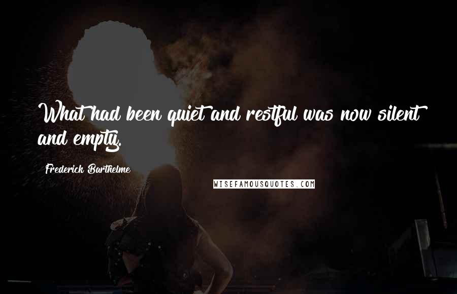 Frederick Barthelme Quotes: What had been quiet and restful was now silent and empty.