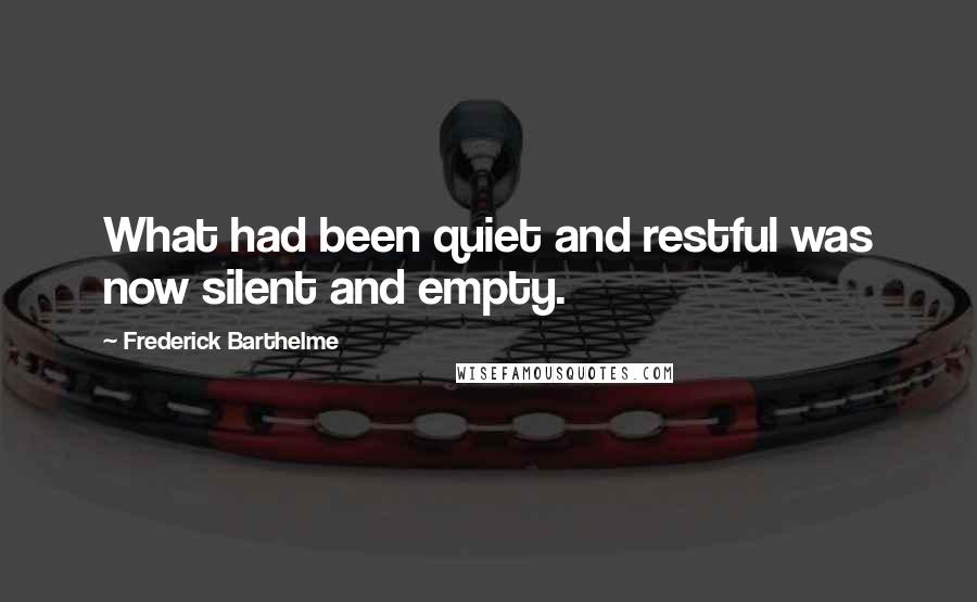 Frederick Barthelme Quotes: What had been quiet and restful was now silent and empty.